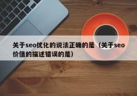 關(guān)于seo優(yōu)化的說法正確的是（關(guān)于seo價(jià)值的描述錯(cuò)誤的是）