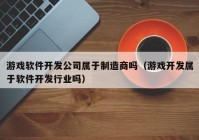 游戲軟件開發(fā)公司屬于制造商嗎（游戲開發(fā)屬于軟件開發(fā)行業(yè)嗎）