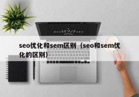 seo優(yōu)化和sem區(qū)別（seo和sem優(yōu)化的區(qū)別）