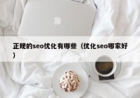 正規(guī)的seo優(yōu)化有哪些（優(yōu)化seo哪家好）