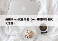 關(guān)鍵詞seo優(yōu)化排名（seo關(guān)鍵詞排名優(yōu)化怎樣）