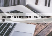 火山軟件開發(fā)平臺如何使用（火山開發(fā)軟件教程）