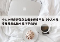 個(gè)人小程序開(kāi)發(fā)怎么做小程序平臺(tái)（個(gè)人小程序開(kāi)發(fā)怎么做小程序平臺(tái)的）