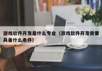 游戲軟件開發(fā)是什么專業(yè)（游戲軟件開發(fā)需要具備什么條件）