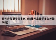 軟件開發(fā)要學習多久（軟件開發(fā)要學多久才能學精）