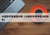 小程序開(kāi)發(fā)難度大嗎（小程序開(kāi)發(fā)難度大嗎知乎）