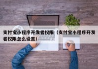 支付寶小程序開發(fā)者權(quán)限（支付寶小程序開發(fā)者權(quán)限怎么設(shè)置）