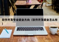 軟件開發(fā)專業(yè)就業(yè)方向（軟件開發(fā)就業(yè)怎么樣）