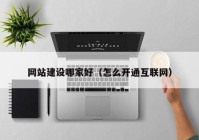 網(wǎng)站建設(shè)哪家好（怎么開通互聯(lián)網(wǎng)）