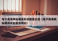 電子商務網(wǎng)站建設實訓報告總結(jié)（電子商務網(wǎng)站建設實驗報告結(jié)論）