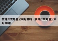 軟件開發(fā)外包公司好做嗎（軟件開發(fā)外包公司好做嗎）