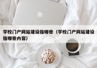 學(xué)校門戶網(wǎng)站建設(shè)指哪些（學(xué)校門戶網(wǎng)站建設(shè)指哪些內(nèi)容）