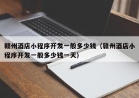 贛州酒店小程序開發(fā)一般多少錢（贛州酒店小程序開發(fā)一般多少錢一天）