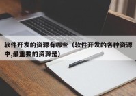 軟件開發(fā)的資源有哪些（軟件開發(fā)的各種資源中,最重要的資源是）
