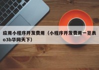 應(yīng)用小程序開發(fā)費用（小程序開發(fā)費用一覽表o3b華網(wǎng)天下）