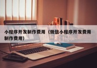 小程序開發(fā)制作費用（微信小程序開發(fā)費用 制作費用）