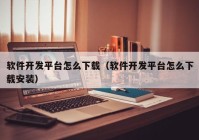 軟件開發(fā)平臺怎么下載（軟件開發(fā)平臺怎么下載安裝）