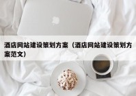 酒店網(wǎng)站建設(shè)策劃方案（酒店網(wǎng)站建設(shè)策劃方案范文）