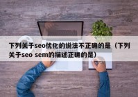 下列關(guān)于seo優(yōu)化的說法不正確的是（下列關(guān)于seo sem的描述正確的是）