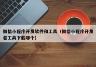 微信小程序開(kāi)發(fā)軟件和工具（微信小程序開(kāi)發(fā)者工具下載哪個(gè)）
