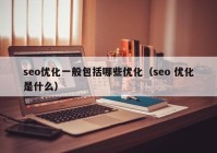 seo優(yōu)化一般包括哪些優(yōu)化（seo 優(yōu)化是什么）