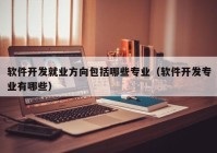 軟件開發(fā)就業(yè)方向包括哪些專業(yè)（軟件開發(fā)專業(yè)有哪些）