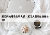 廈門網(wǎng)站建設(shè)公司大鵬（廈門大型網(wǎng)站設(shè)計(jì)公司）