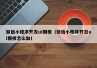 微信小程序開發(fā)ui模板（微信小程序開發(fā)ui模板怎么做）