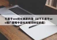 不屬于seo優(yōu)化因素的是（以下不屬于seo推廣策略中目標(biāo)關(guān)鍵詞特征的是）
