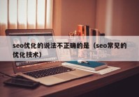 seo優(yōu)化的說(shuō)法不正確的是（seo常見(jiàn)的優(yōu)化技術(shù)）