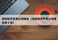 深圳軟件開發(fā)公司排名（深圳軟件開發(fā)公司排名前十名）