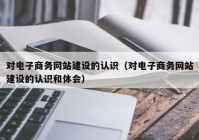 對電子商務網(wǎng)站建設(shè)的認識（對電子商務網(wǎng)站建設(shè)的認識和體會）