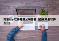南京app軟件開發(fā)公司排名（南京知名軟件企業(yè)）
