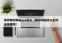 如何做好網(wǎng)站seo優(yōu)化（做好網(wǎng)站優(yōu)化的方法有哪些）