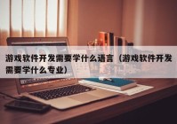 游戲軟件開發(fā)需要學(xué)什么語言（游戲軟件開發(fā)需要學(xué)什么專業(yè)）
