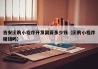 吉安團購小程序開發(fā)需要多少錢（團購小程序賺錢嗎）