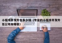 小程序開發(fā)外包多少錢（專業(yè)的小程序開發(fā)外包公司有哪些）