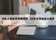 手機小程序開發(fā)哪家好（手機開發(fā)微信小程序）