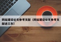 網(wǎng)站建設(shè)論文參考文獻(xiàn)（網(wǎng)站建設(shè)論文參考文獻(xiàn)進(jìn)三年）