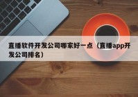 直播軟件開發(fā)公司哪家好一點(diǎn)（直播app開發(fā)公司排名）