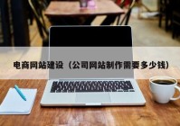 電商網(wǎng)站建設(shè)（公司網(wǎng)站制作需要多少錢）