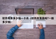 軟件開發(fā)多少錢一個月（軟件開發(fā)貴嗎?一般多少錢）