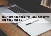 第三方微信小程序開發(fā)平臺（第三方微信小程序開發(fā)平臺是什么）