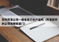 軟件開發(fā)公司一般有自己的產(chǎn)品嗎（開發(fā)軟件的公司有哪些部門）