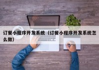 訂餐小程序開(kāi)發(fā)系統(tǒng)（訂餐小程序開(kāi)發(fā)系統(tǒng)怎么做）