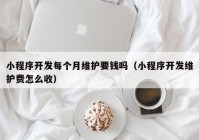 小程序開發(fā)每個(gè)月維護(hù)要錢嗎（小程序開發(fā)維護(hù)費(fèi)怎么收）