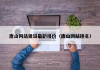 唐山網(wǎng)站建設(shè)最新報(bào)價(jià)（唐山網(wǎng)站排名）