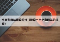 電商型網(wǎng)站建設(shè)價(jià)格（建設(shè)一個(gè)電商網(wǎng)站的流程）