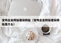 寶雞企業(yè)網(wǎng)站建設(shè)網(wǎng)站（寶雞企業(yè)網(wǎng)站建設(shè)網(wǎng)站是什么）