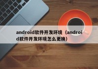 android軟件開(kāi)發(fā)環(huán)境（android軟件開(kāi)發(fā)環(huán)境怎么更換）
